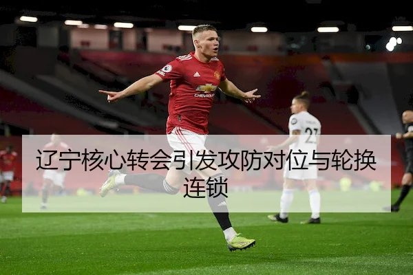 辽宁核心转会引发攻防对位与轮换连锁